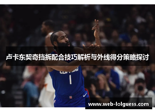 卢卡东契奇挡拆配合技巧解析与外线得分策略探讨
