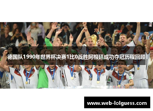 德国队1990年世界杯决赛1比0战胜阿根廷成功夺冠历程回顾