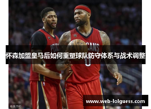 怀森加盟皇马后如何重塑球队防守体系与战术调整