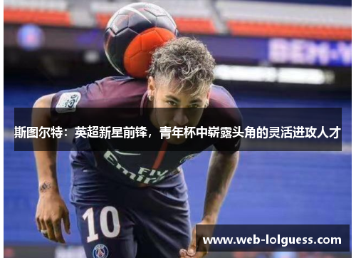 斯图尔特：英超新星前锋，青年杯中崭露头角的灵活进攻人才
