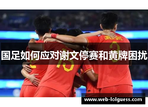 国足如何应对谢文停赛和黄牌困扰