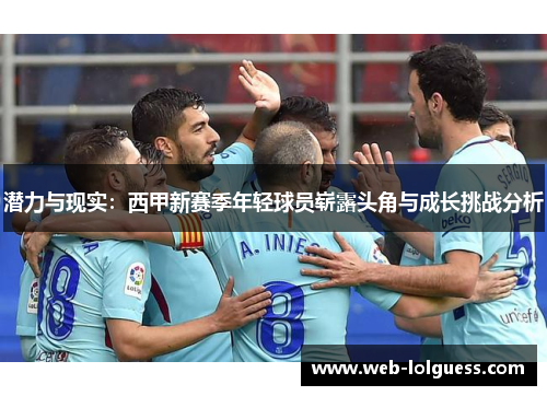 潜力与现实：西甲新赛季年轻球员崭露头角与成长挑战分析