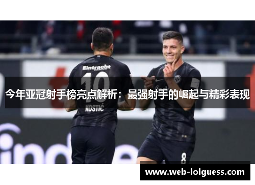 今年亚冠射手榜亮点解析：最强射手的崛起与精彩表现