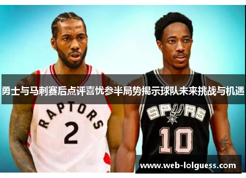 勇士与马刺赛后点评喜忧参半局势揭示球队未来挑战与机遇