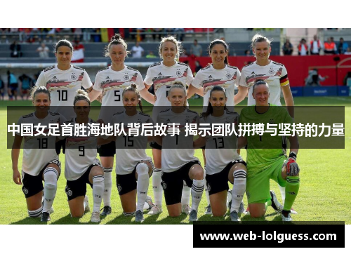 中国女足首胜海地队背后故事 揭示团队拼搏与坚持的力量