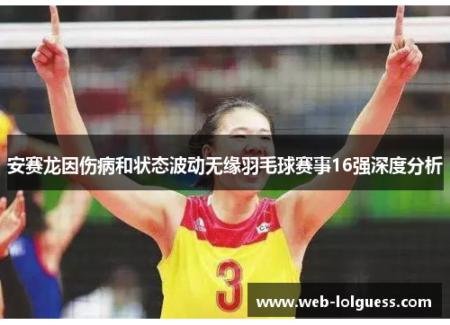 安赛龙因伤病和状态波动无缘羽毛球赛事16强深度分析