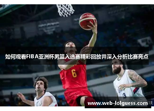 如何观看FIBA亚洲杯男篮入选赛精彩回放并深入分析比赛亮点