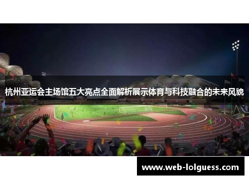 杭州亚运会主场馆五大亮点全面解析展示体育与科技融合的未来风貌