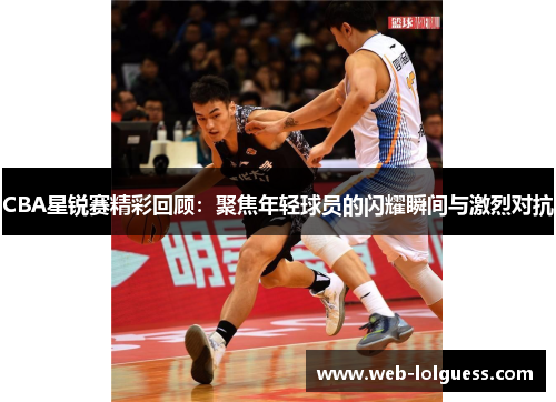 CBA星锐赛精彩回顾：聚焦年轻球员的闪耀瞬间与激烈对抗