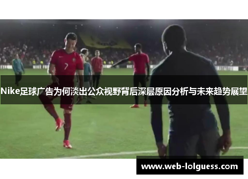 Nike足球广告为何淡出公众视野背后深层原因分析与未来趋势展望