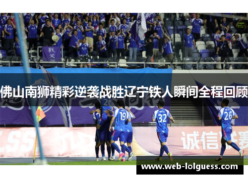 佛山南狮精彩逆袭战胜辽宁铁人瞬间全程回顾