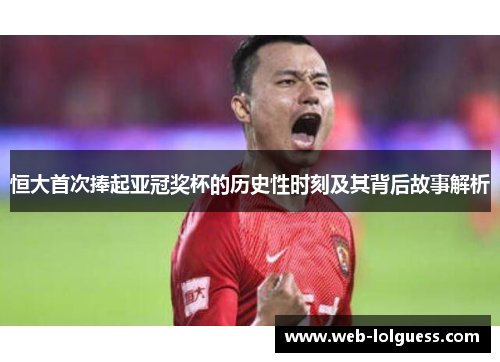 恒大首次捧起亚冠奖杯的历史性时刻及其背后故事解析